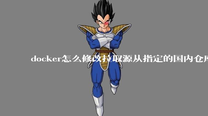 docker怎么修改拉取源从指定的国内仓库拉取镜像？